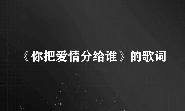 《你把爱情分给谁》的歌词