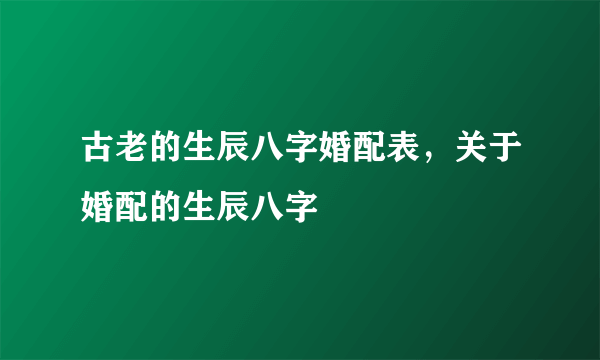 古老的生辰八字婚配表，关于婚配的生辰八字