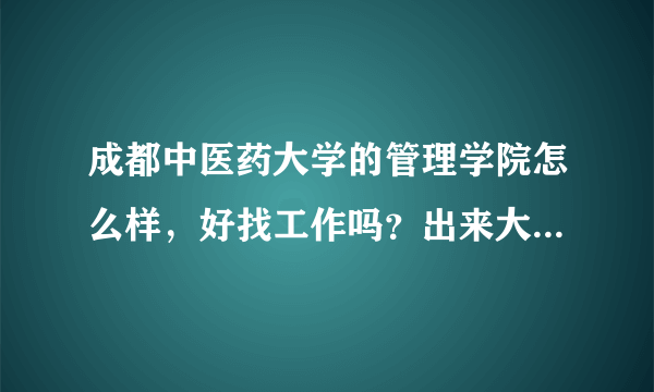 成都中医药大学的管理学院怎么样，好找工作吗？出来大概在那些行业工作，或者做些什么？工资大概是多少?