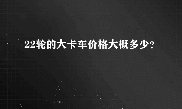 22轮的大卡车价格大概多少？