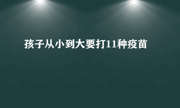 孩子从小到大要打11种疫苗