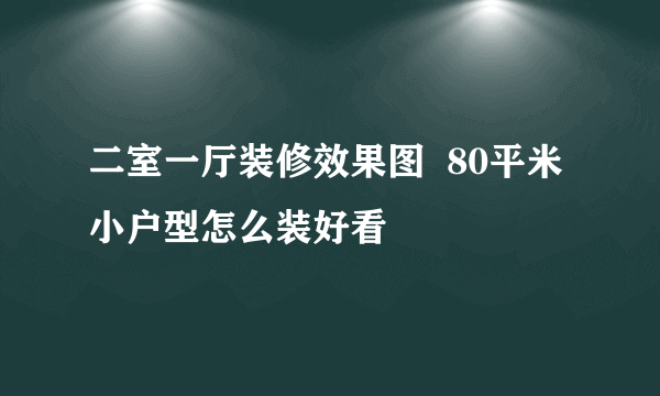 二室一厅装修效果图  80平米小户型怎么装好看