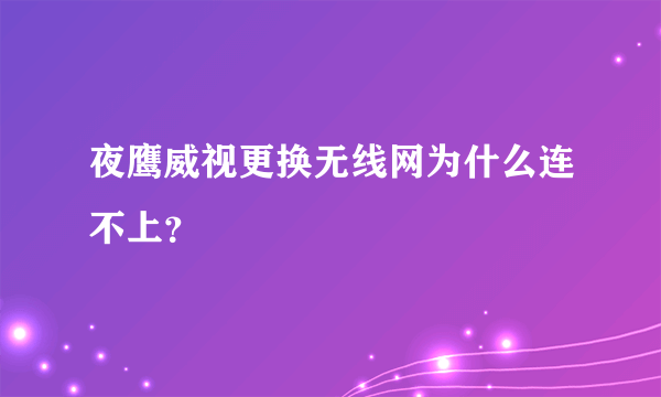 夜鹰威视更换无线网为什么连不上？