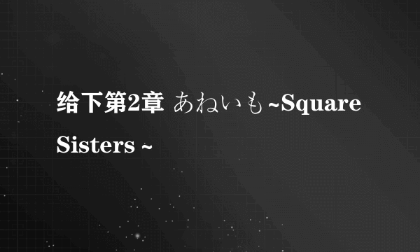 给下第2章 あねいも~Square Sisters～