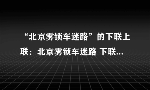 “北京雾锁车迷路”的下联上联：北京雾锁车迷路 下联：南阳冰开船通航解析：南阳对北京：地名对地名,上联京是平声,下联阳是仄