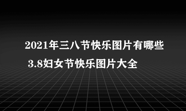 2021年三八节快乐图片有哪些 3.8妇女节快乐图片大全