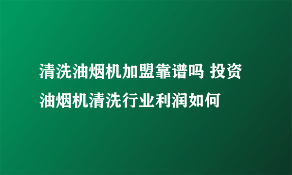 清洗油烟机加盟靠谱吗 投资油烟机清洗行业利润如何