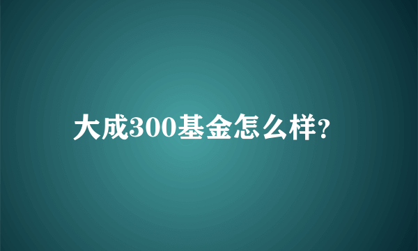 大成300基金怎么样？