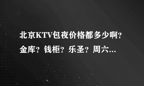 北京KTV包夜价格都多少啊？金库？钱柜？乐圣？周六晚上，就两个人，哪个比较便宜？