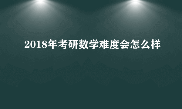 2018年考研数学难度会怎么样