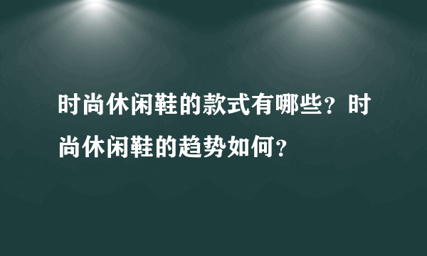 时尚休闲鞋的款式有哪些？时尚休闲鞋的趋势如何？