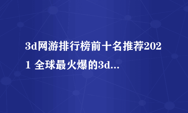 3d网游排行榜前十名推荐2021 全球最火爆的3d网游游戏有哪些