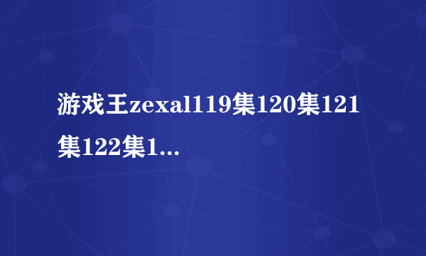 游戏王zexal119集120集121集122集123集124集125集什么时候更新？