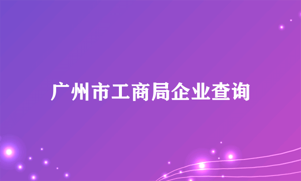 广州市工商局企业查询