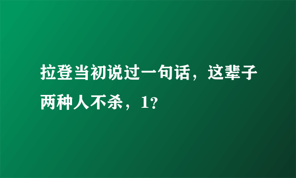 拉登当初说过一句话，这辈子两种人不杀，1？