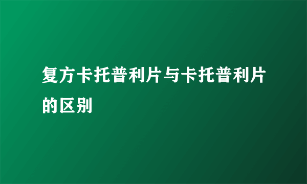 复方卡托普利片与卡托普利片的区别