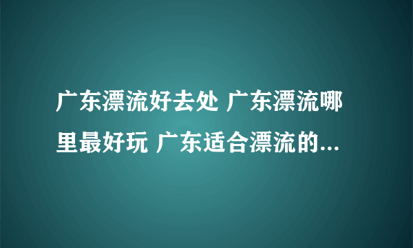 广东漂流好去处 广东漂流哪里最好玩 广东适合漂流的景点【广东旅游】