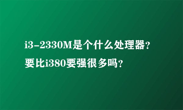 i3-2330M是个什么处理器？要比i380要强很多吗？