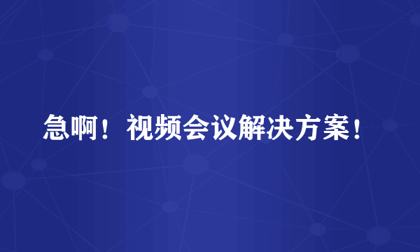 急啊！视频会议解决方案！