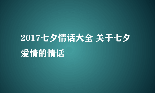 2017七夕情话大全 关于七夕爱情的情话