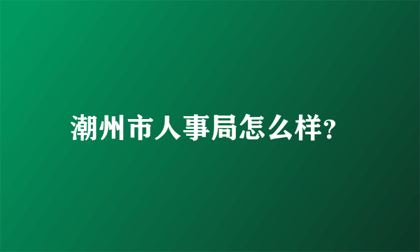 潮州市人事局怎么样？