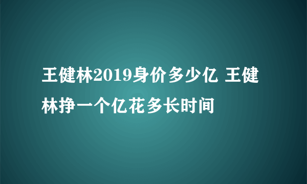 王健林2019身价多少亿 王健林挣一个亿花多长时间