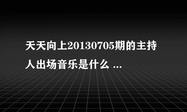 天天向上20130705期的主持人出场音乐是什么 求大神指点。~