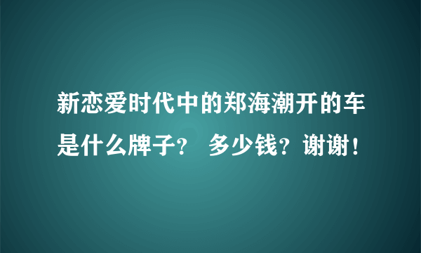 新恋爱时代中的郑海潮开的车是什么牌子？ 多少钱？谢谢！