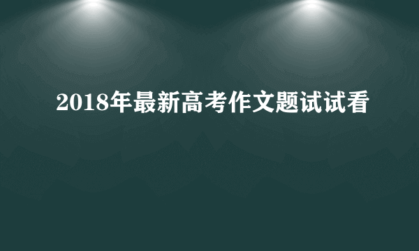 2018年最新高考作文题试试看