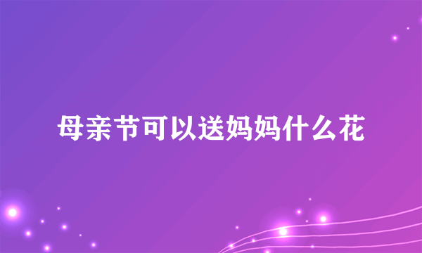 母亲节可以送妈妈什么花