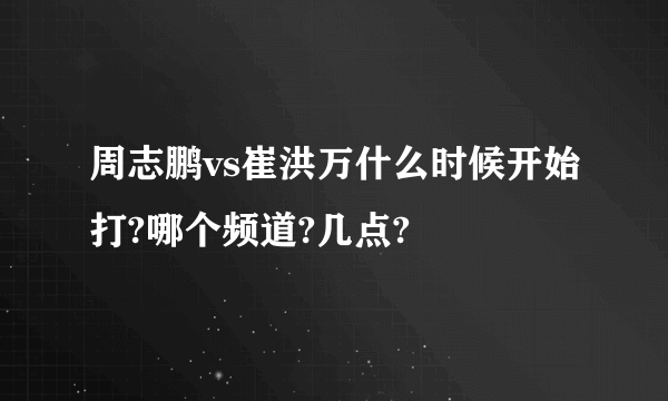 周志鹏vs崔洪万什么时候开始打?哪个频道?几点?