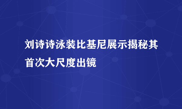 刘诗诗泳装比基尼展示揭秘其首次大尺度出镜