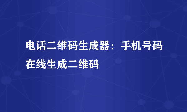 电话二维码生成器：手机号码在线生成二维码