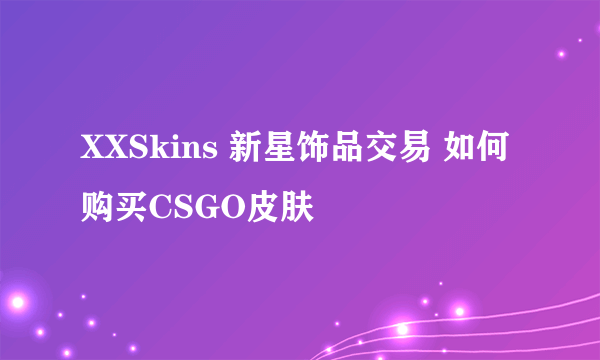 XXSkins 新星饰品交易 如何购买CSGO皮肤