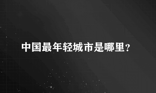 中国最年轻城市是哪里？