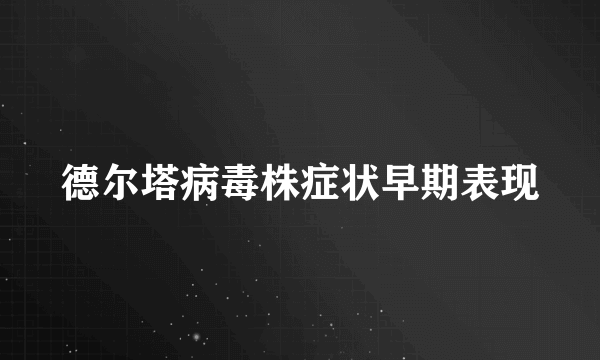 德尔塔病毒株症状早期表现