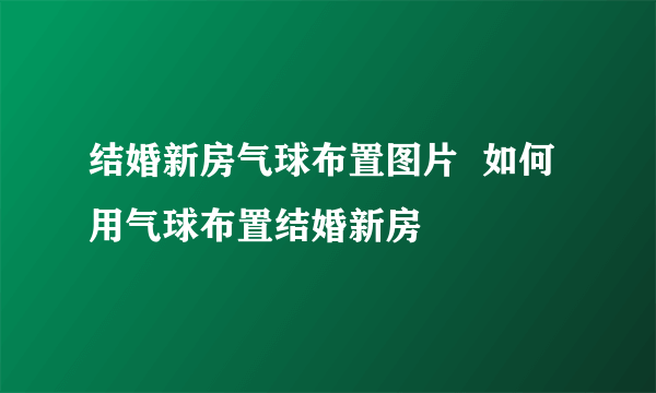 结婚新房气球布置图片  如何用气球布置结婚新房