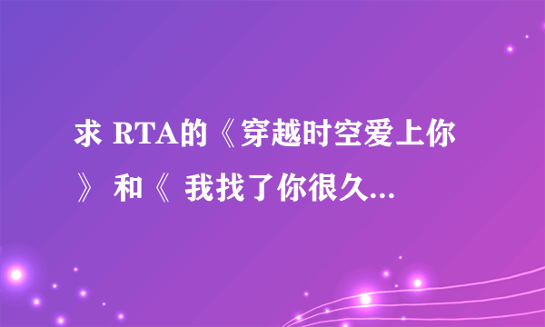 求 RTA的《穿越时空爱上你》 和《 我找了你很久》的mp3 和 歌词