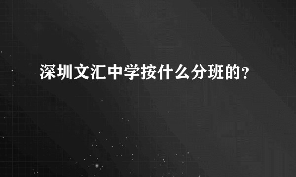 深圳文汇中学按什么分班的？