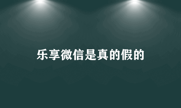 乐享微信是真的假的