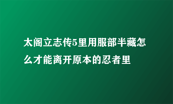 太阁立志传5里用服部半藏怎么才能离开原本的忍者里