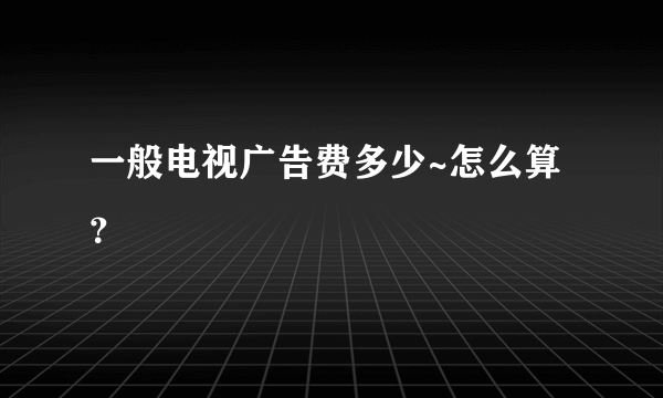 一般电视广告费多少~怎么算？