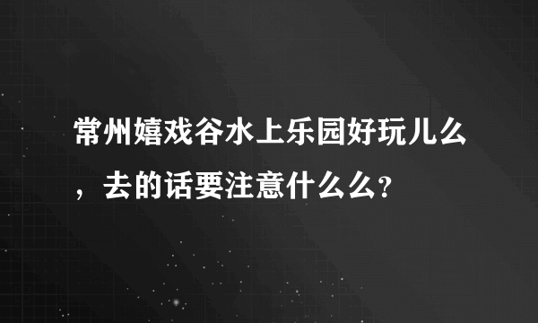 常州嬉戏谷水上乐园好玩儿么，去的话要注意什么么？