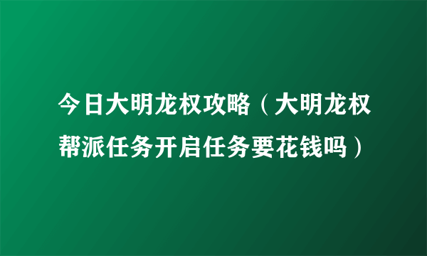 今日大明龙权攻略（大明龙权帮派任务开启任务要花钱吗）