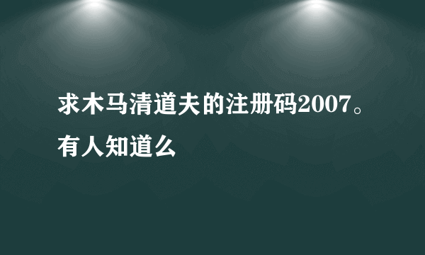 求木马清道夫的注册码2007。有人知道么