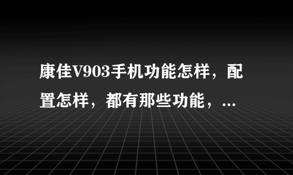 康佳V903手机功能怎样，配置怎样，都有那些功能，知道的朋友请告诉我，谢谢！