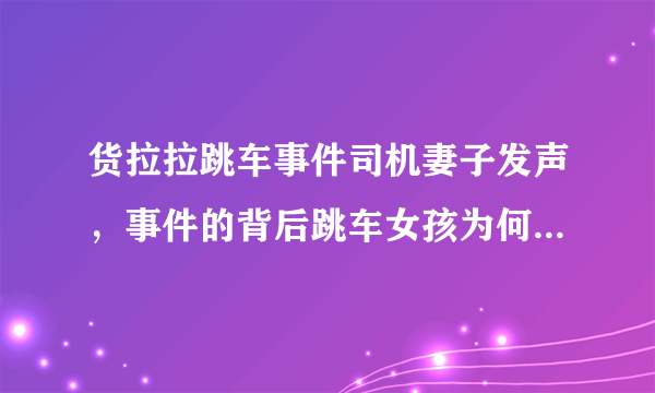 货拉拉跳车事件司机妻子发声，事件的背后跳车女孩为何一年搬家4次？