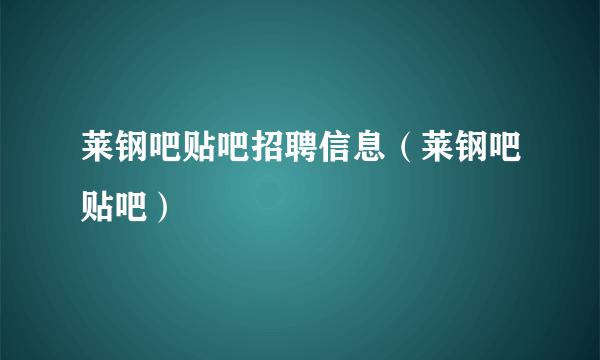 莱钢吧贴吧招聘信息（莱钢吧贴吧）