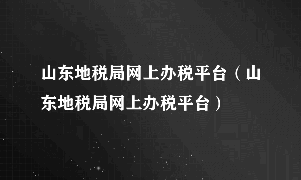 山东地税局网上办税平台（山东地税局网上办税平台）