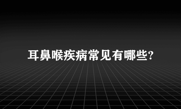 耳鼻喉疾病常见有哪些?